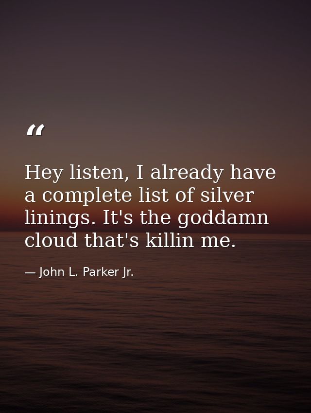 Hey listen, I already have a complete list of silver linings. It's the goddamn cloud that's killin me. — John L. Parker Jr.