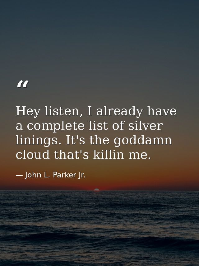 Hey listen, I already have a complete list of silver linings. It's the goddamn cloud that's killin me. — John L. Parker Jr.