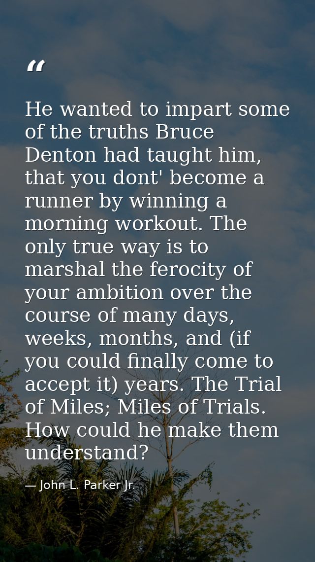 He wanted to impart some of the truths Bruce Denton had taught him, that you dont' become a runner by winning a morning  — John L. Parker Jr.