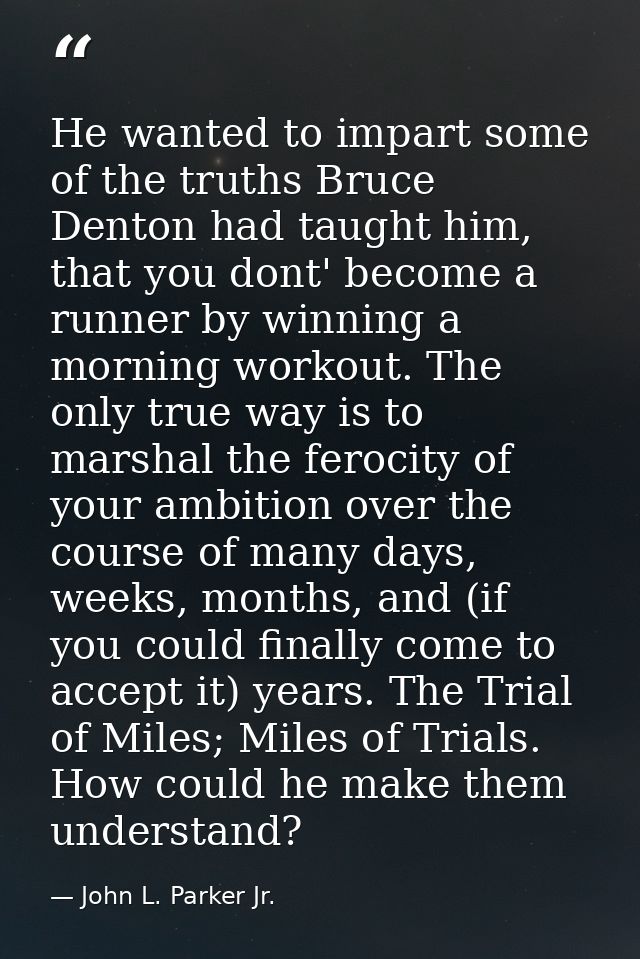 He wanted to impart some of the truths Bruce Denton had taught him, that you dont' become a runner by winning a morning  — John L. Parker Jr.