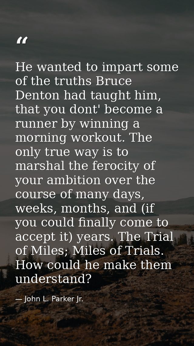 He wanted to impart some of the truths Bruce Denton had taught him, that you dont' become a runner by winning a morning  — John L. Parker Jr.