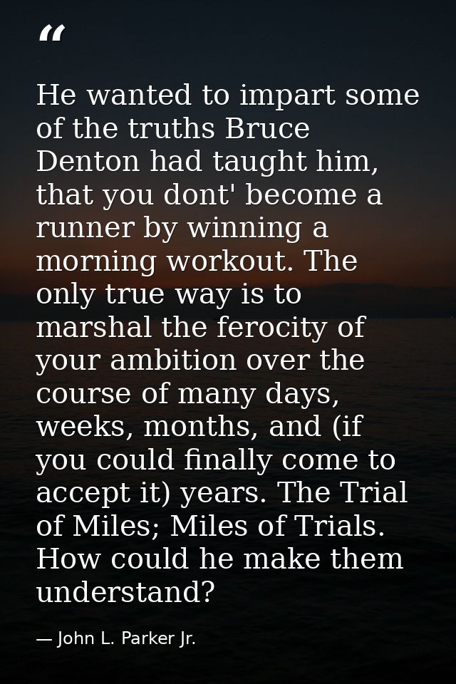 He wanted to impart some of the truths Bruce Denton had taught him, that you dont' become a runner by winning a morning  — John L. Parker Jr.