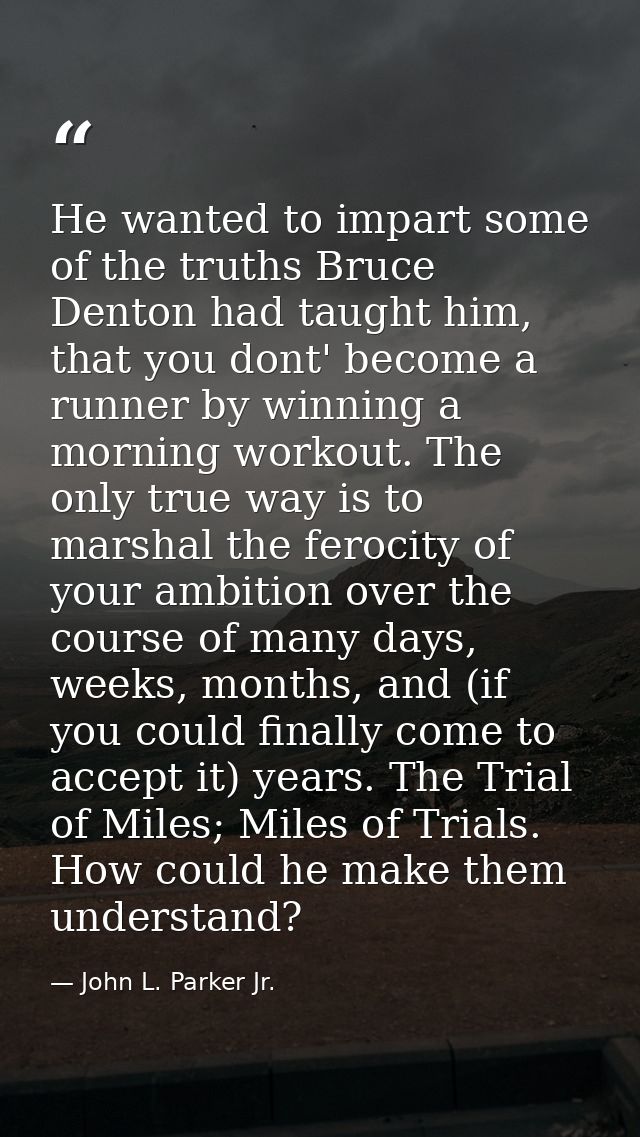 He wanted to impart some of the truths Bruce Denton had taught him, that you dont' become a runner by winning a morning  — John L. Parker Jr.