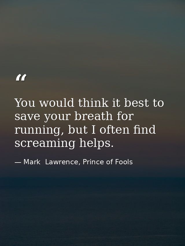 You would think it best to save your breath for running, but I often find screaming helps. — Mark  Lawrence, Prince of Fools