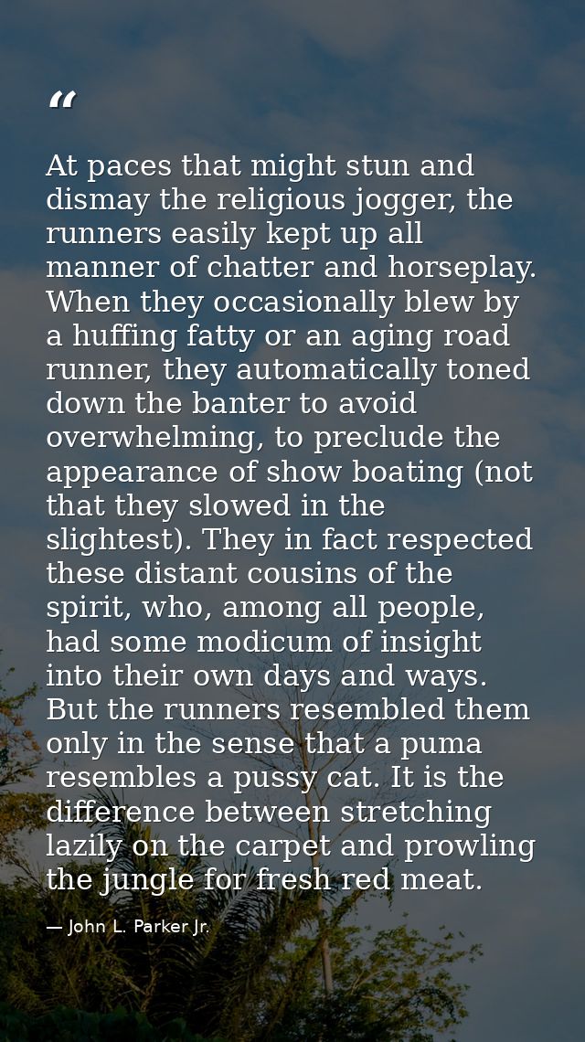 At paces that might stun and dismay the religious jogger, the runners easily kept up all manner of chatter and horseplay — John L. Parker Jr.