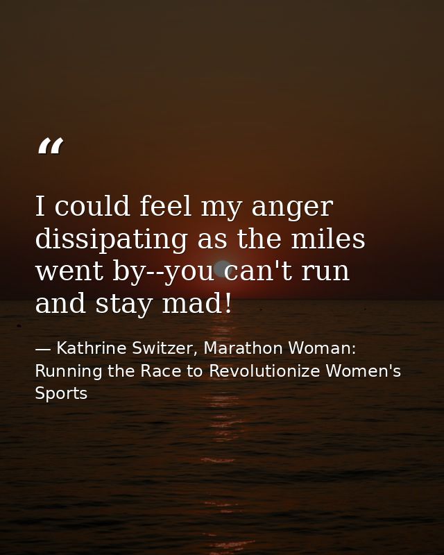 I could feel my anger dissipating as the miles went by--you can't run and stay mad! — Kathrine Switzer, Marathon Woman: Running the Race to Revolutionize Women's Sports