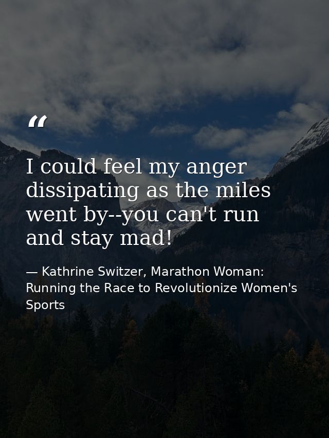 I could feel my anger dissipating as the miles went by--you can't run and stay mad! — Kathrine Switzer, Marathon Woman: Running the Race to Revolutionize Women's Sports