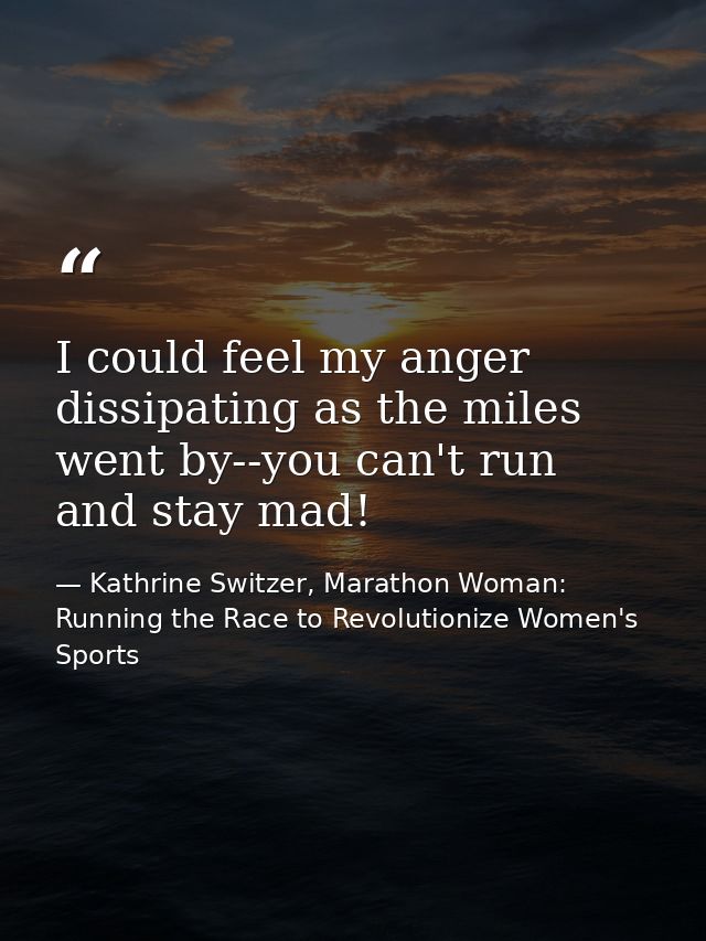 I could feel my anger dissipating as the miles went by--you can't run and stay mad! — Kathrine Switzer, Marathon Woman: Running the Race to Revolutionize Women's Sports