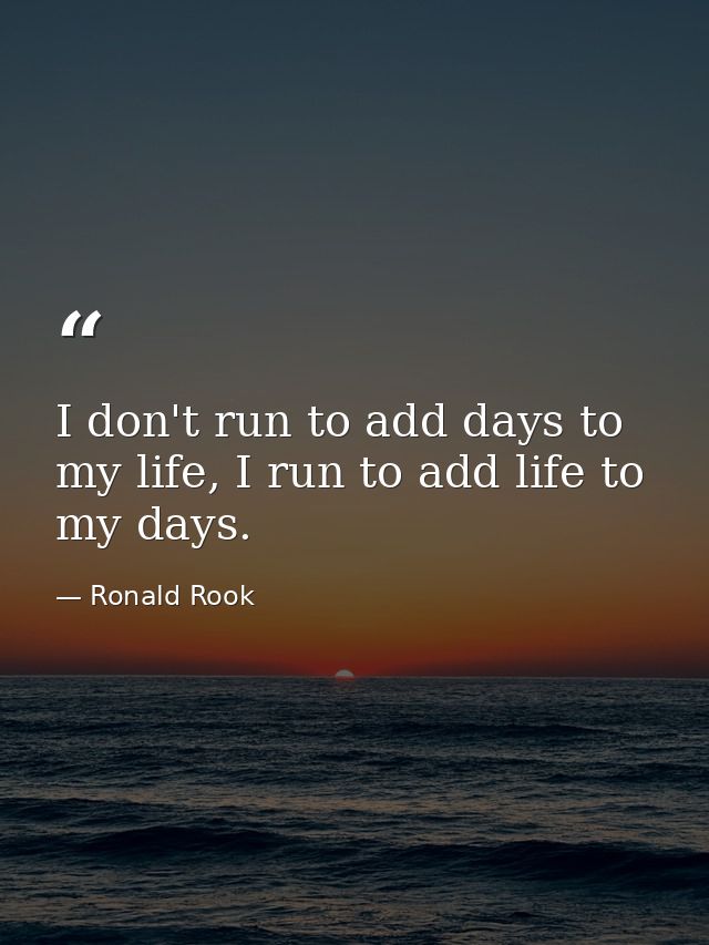 I don't run to add days to my life, I run to add life to my days. — Ronald Rook