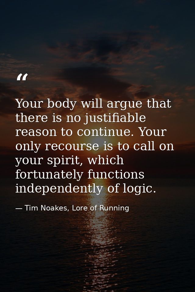 Your body will argue that there is no justifiable reason to continue. Your only recourse is to call on your spirit, whic — Tim Noakes, Lore of Running