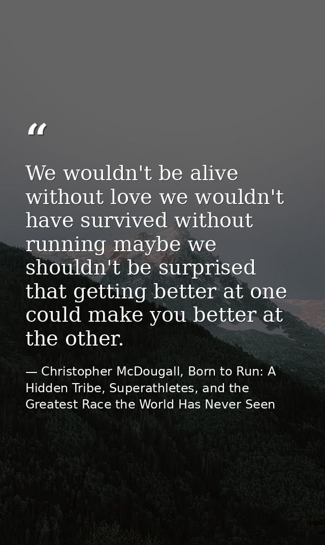 We wouldn't be alive without love we wouldn't have survived without running maybe we shouldn't be surprised that getting — Christopher McDougall, Born to Run: A Hidden Tribe, Superathletes, and the Greatest Race the World Has Never Seen