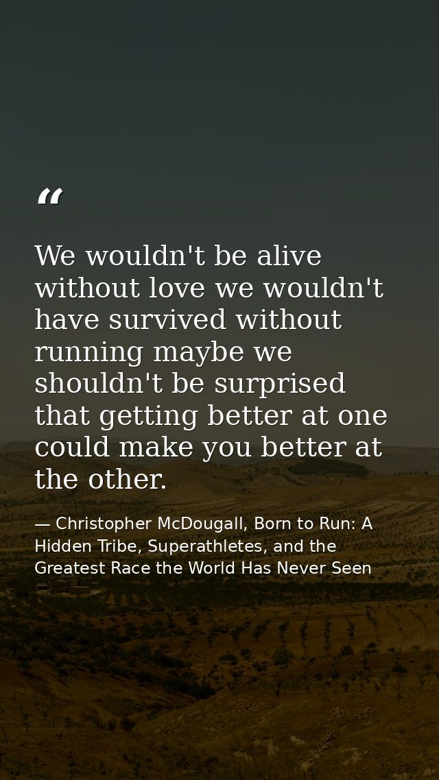 We wouldn't be alive without love we wouldn't have survived without running maybe we shouldn't be surprised that getting — Christopher McDougall, Born to Run: A Hidden Tribe, Superathletes, and the Greatest Race the World Has Never Seen