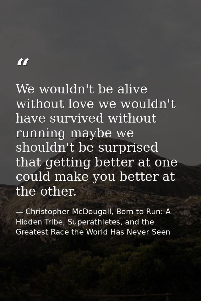 We wouldn't be alive without love we wouldn't have survived without running maybe we shouldn't be surprised that getting — Christopher McDougall, Born to Run: A Hidden Tribe, Superathletes, and the Greatest Race the World Has Never Seen