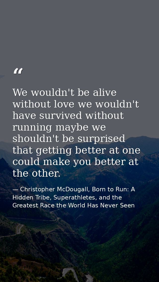 We wouldn't be alive without love we wouldn't have survived without running maybe we shouldn't be surprised that getting — Christopher McDougall, Born to Run: A Hidden Tribe, Superathletes, and the Greatest Race the World Has Never Seen