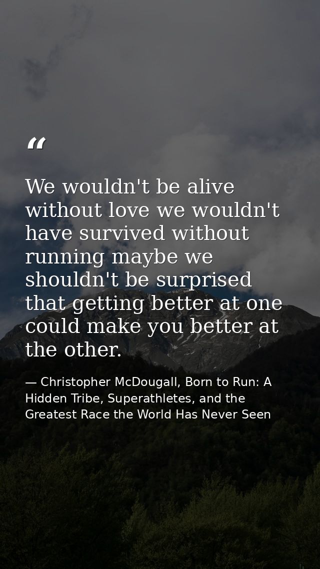We wouldn't be alive without love we wouldn't have survived without running maybe we shouldn't be surprised that getting — Christopher McDougall, Born to Run: A Hidden Tribe, Superathletes, and the Greatest Race the World Has Never Seen