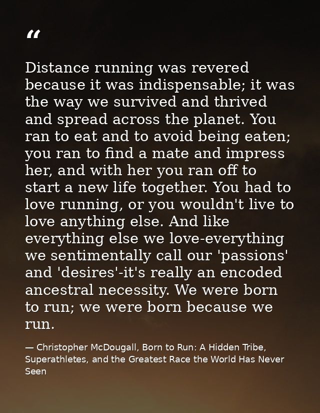 Distance running was revered because it was indispensable; it was the way we survived and thrived and spread across the  — Christopher McDougall, Born to Run: A Hidden Tribe, Superathletes, and the Greatest Race the World Has Never Seen