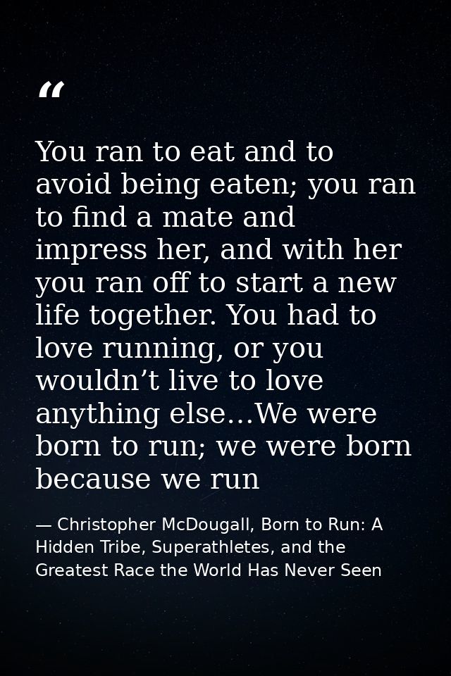 You ran to eat and to avoid being eaten; you ran to find a mate and impress her, and with her you ran off to start a new — Christopher McDougall, Born to Run: A Hidden Tribe, Superathletes, and the Greatest Race the World Has Never Seen