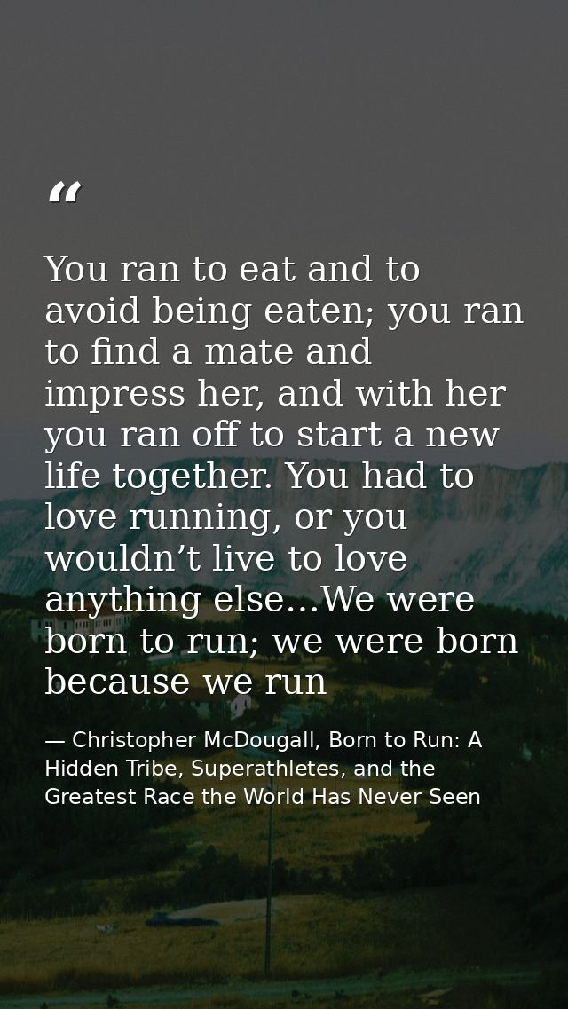 You ran to eat and to avoid being eaten; you ran to find a mate and impress her, and with her you ran off to start a new — Christopher McDougall, Born to Run: A Hidden Tribe, Superathletes, and the Greatest Race the World Has Never Seen