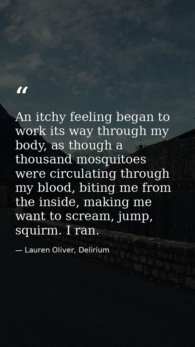 An itchy feeling began to work its way through my body, as though a thousand mosquitoes were circulating through my bloo — Lauren Oliver, Delirium