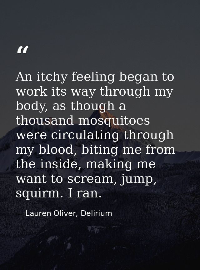 An itchy feeling began to work its way through my body, as though a thousand mosquitoes were circulating through my bloo — Lauren Oliver, Delirium