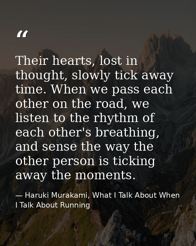 Their hearts, lost in thought, slowly tick away time. When we pass each other on the road, we listen to the rhythm of ea — Haruki Murakami, What I Talk About When I Talk About Running
