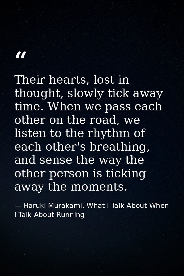 Their hearts, lost in thought, slowly tick away time. When we pass each other on the road, we listen to the rhythm of ea — Haruki Murakami, What I Talk About When I Talk About Running