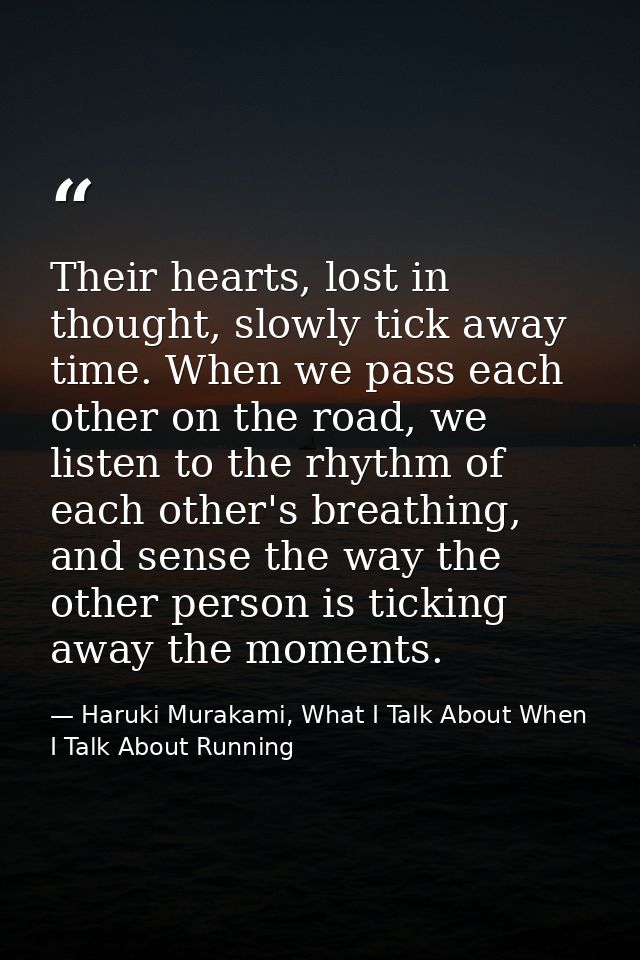 Their hearts, lost in thought, slowly tick away time. When we pass each other on the road, we listen to the rhythm of ea — Haruki Murakami, What I Talk About When I Talk About Running