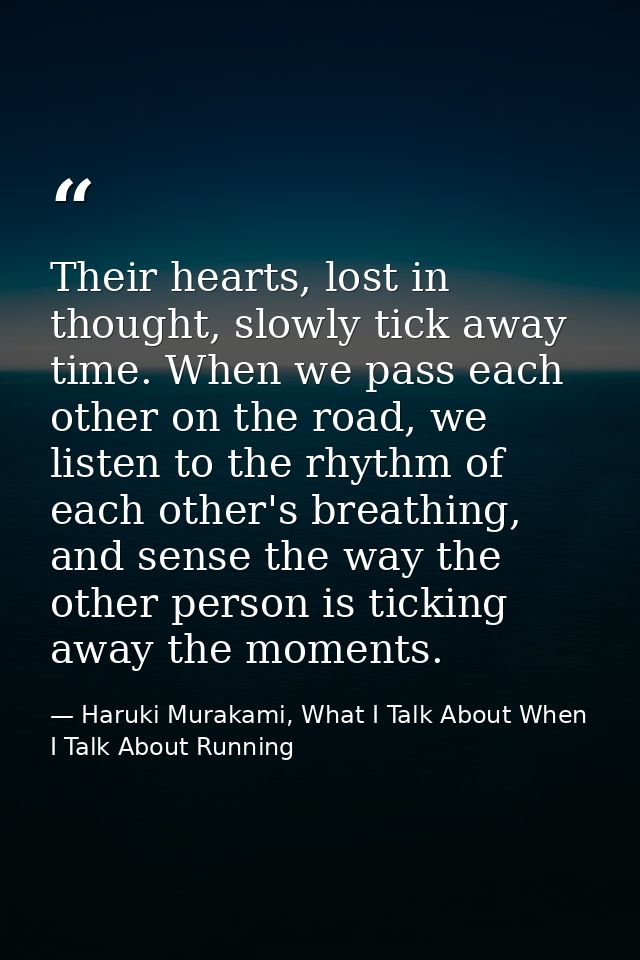 Their hearts, lost in thought, slowly tick away time. When we pass each other on the road, we listen to the rhythm of ea — Haruki Murakami, What I Talk About When I Talk About Running