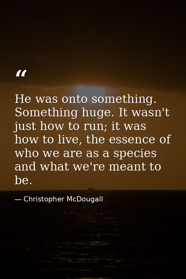 He was onto something. Something huge. It wasn't just how to run; it was how to live, the essence of who we are as a spe — Christopher McDougall