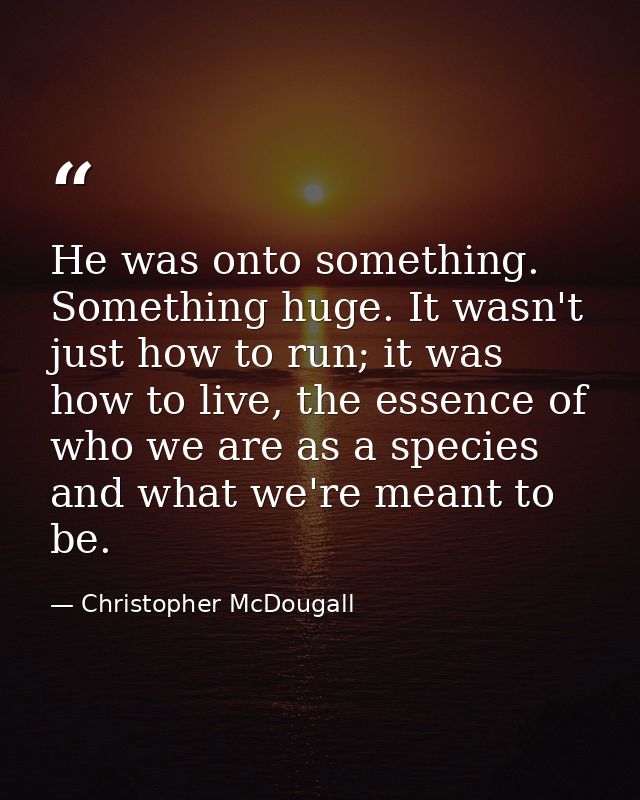 He was onto something. Something huge. It wasn't just how to run; it was how to live, the essence of who we are as a spe — Christopher McDougall