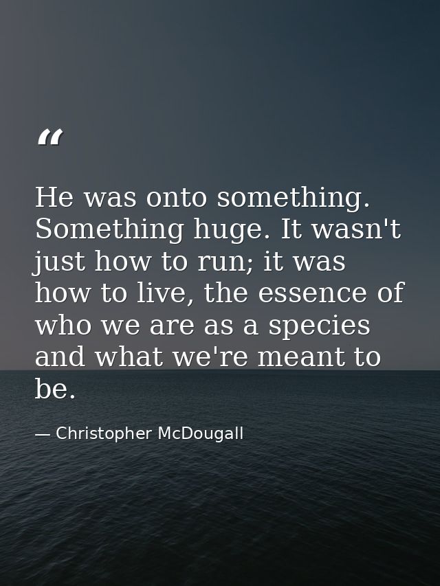 He was onto something. Something huge. It wasn't just how to run; it was how to live, the essence of who we are as a spe — Christopher McDougall