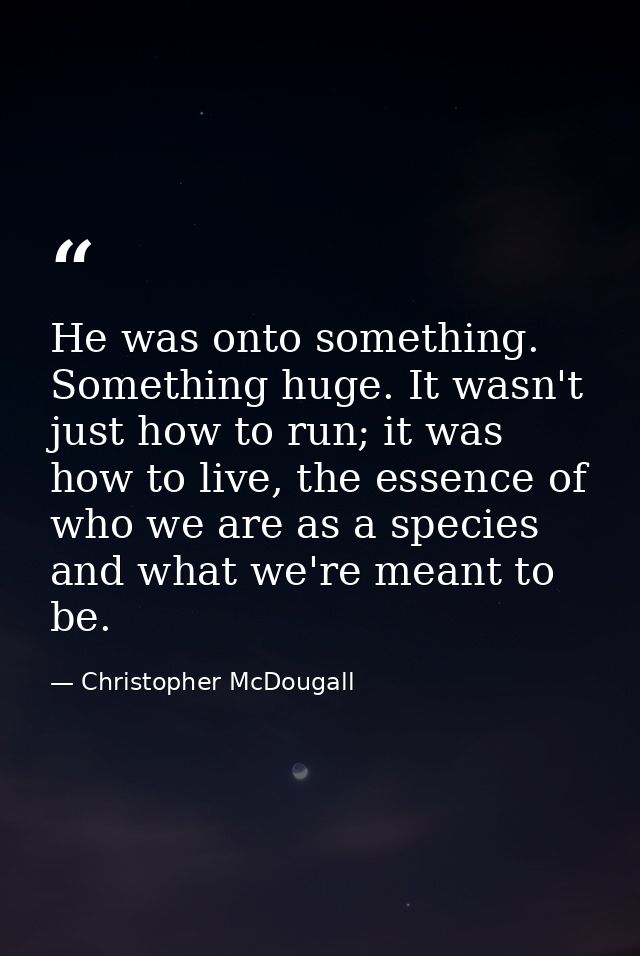 He was onto something. Something huge. It wasn't just how to run; it was how to live, the essence of who we are as a spe — Christopher McDougall