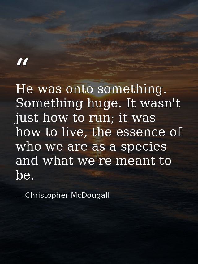 He was onto something. Something huge. It wasn't just how to run; it was how to live, the essence of who we are as a spe — Christopher McDougall