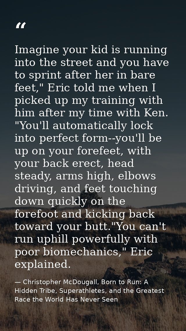 Imagine your kid is running into the street and you have to sprint after her in bare feet," Eric told me when I picked u — Christopher McDougall, Born to Run: A Hidden Tribe, Superathletes, and the Greatest Race the World Has Never Seen