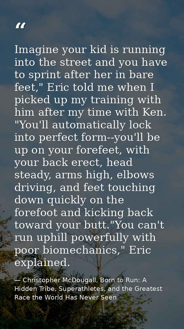 Imagine your kid is running into the street and you have to sprint after her in bare feet," Eric told me when I picked u — Christopher McDougall, Born to Run: A Hidden Tribe, Superathletes, and the Greatest Race the World Has Never Seen