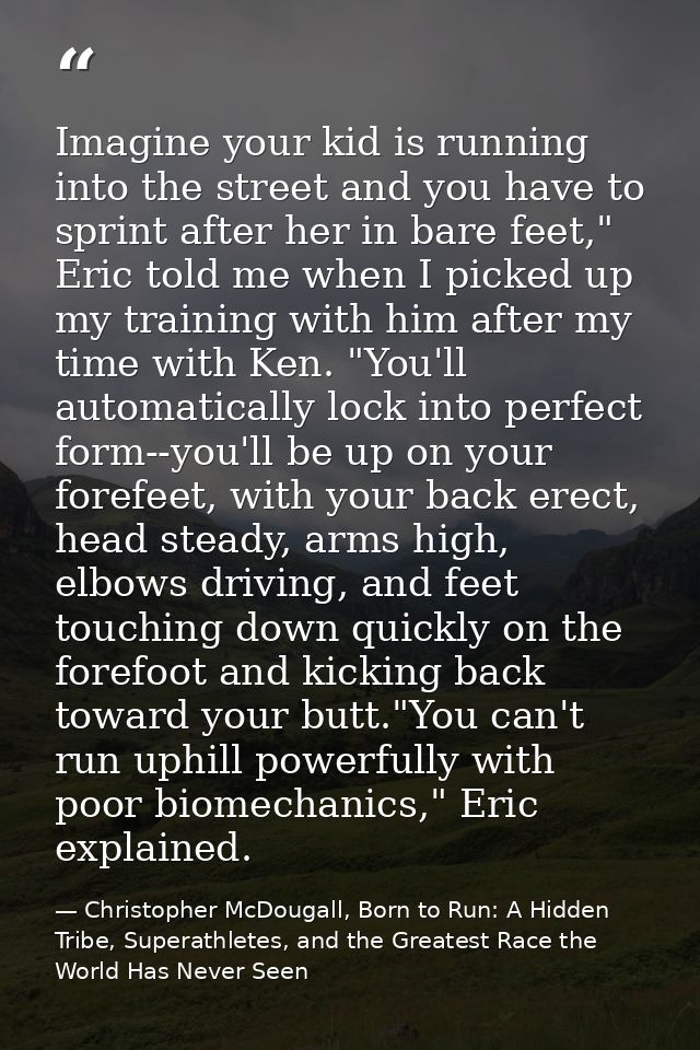 Imagine your kid is running into the street and you have to sprint after her in bare feet," Eric told me when I picked u — Christopher McDougall, Born to Run: A Hidden Tribe, Superathletes, and the Greatest Race the World Has Never Seen