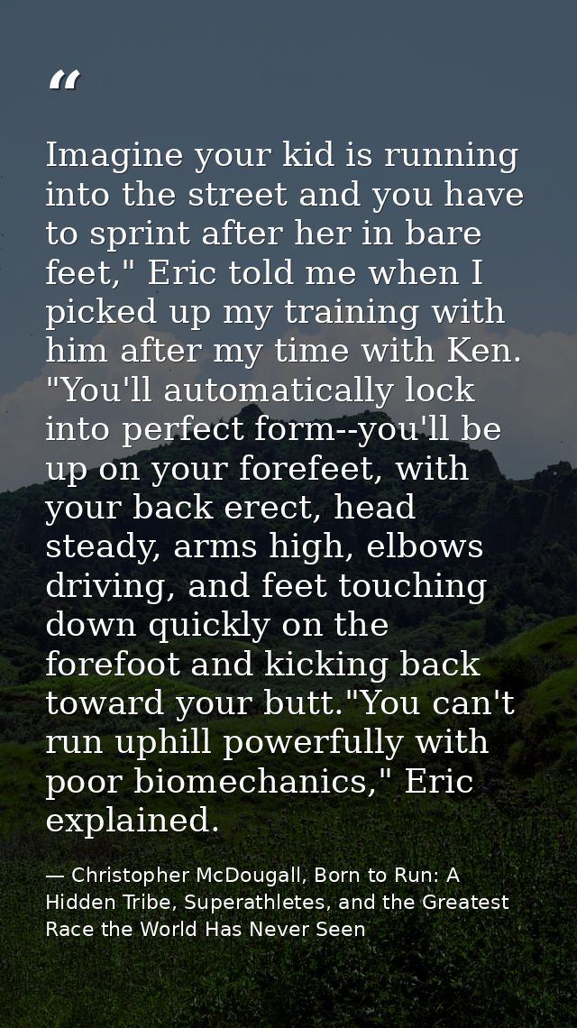 Imagine your kid is running into the street and you have to sprint after her in bare feet," Eric told me when I picked u — Christopher McDougall, Born to Run: A Hidden Tribe, Superathletes, and the Greatest Race the World Has Never Seen