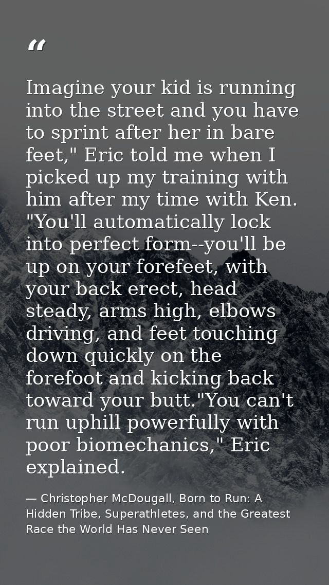 Imagine your kid is running into the street and you have to sprint after her in bare feet," Eric told me when I picked u — Christopher McDougall, Born to Run: A Hidden Tribe, Superathletes, and the Greatest Race the World Has Never Seen
