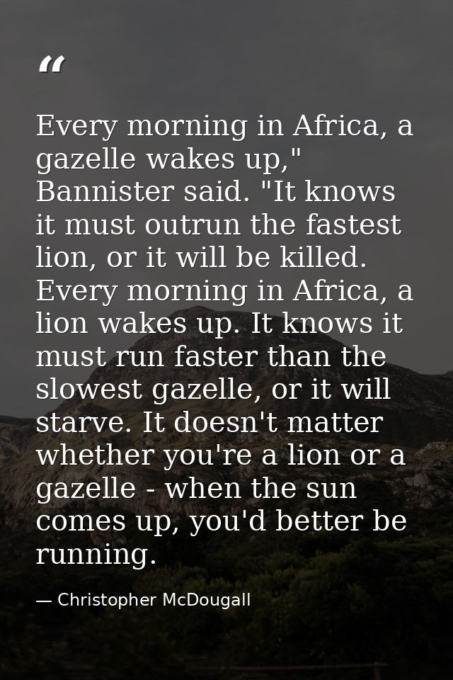 Every morning in Africa, a gazelle wakes up," Bannister said. "It knows it must outrun the fastest lion, or it will be k — Christopher McDougall