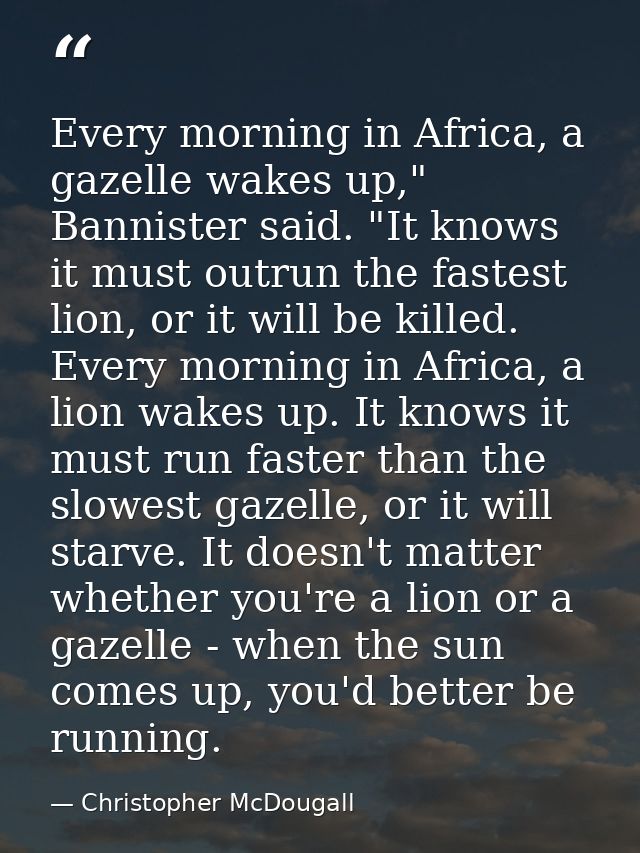Every morning in Africa, a gazelle wakes up," Bannister said. "It knows it must outrun the fastest lion, or it will be k — Christopher McDougall