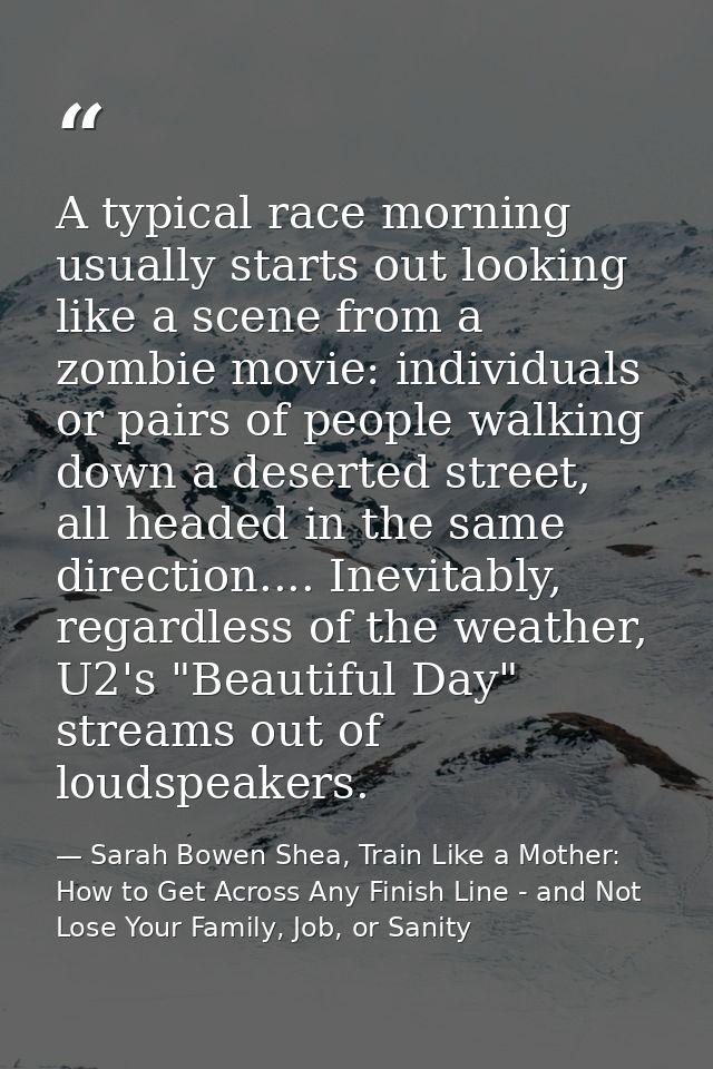 A typical race morning usually starts out looking like a scene from a zombie movie: individuals or pairs of people walki — Sarah Bowen Shea, Train Like a Mother: How to Get Across Any Finish Line - and Not Lose Your Family, Job, or Sanity