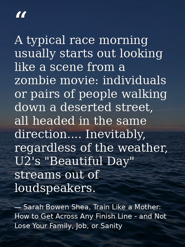 A typical race morning usually starts out looking like a scene from a zombie movie: individuals or pairs of people walki — Sarah Bowen Shea, Train Like a Mother: How to Get Across Any Finish Line - and Not Lose Your Family, Job, or Sanity