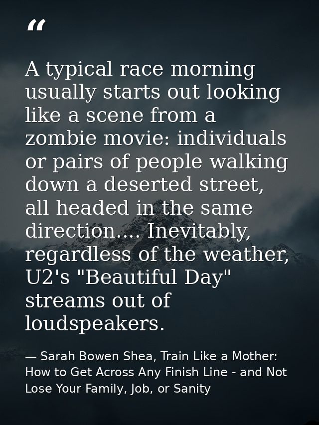 A typical race morning usually starts out looking like a scene from a zombie movie: individuals or pairs of people walki — Sarah Bowen Shea, Train Like a Mother: How to Get Across Any Finish Line - and Not Lose Your Family, Job, or Sanity