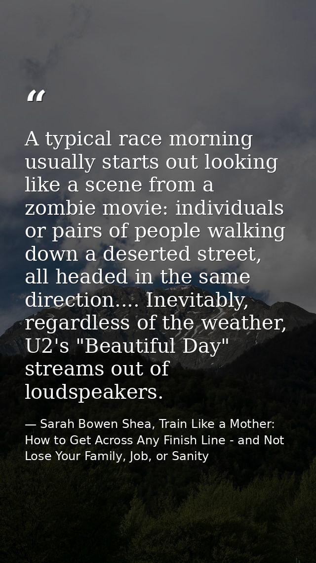 A typical race morning usually starts out looking like a scene from a zombie movie: individuals or pairs of people walki — Sarah Bowen Shea, Train Like a Mother: How to Get Across Any Finish Line - and Not Lose Your Family, Job, or Sanity