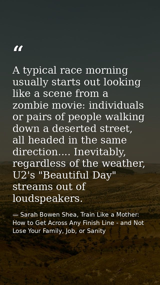 A typical race morning usually starts out looking like a scene from a zombie movie: individuals or pairs of people walki — Sarah Bowen Shea, Train Like a Mother: How to Get Across Any Finish Line - and Not Lose Your Family, Job, or Sanity
