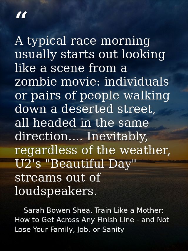 A typical race morning usually starts out looking like a scene from a zombie movie: individuals or pairs of people walki — Sarah Bowen Shea, Train Like a Mother: How to Get Across Any Finish Line - and Not Lose Your Family, Job, or Sanity