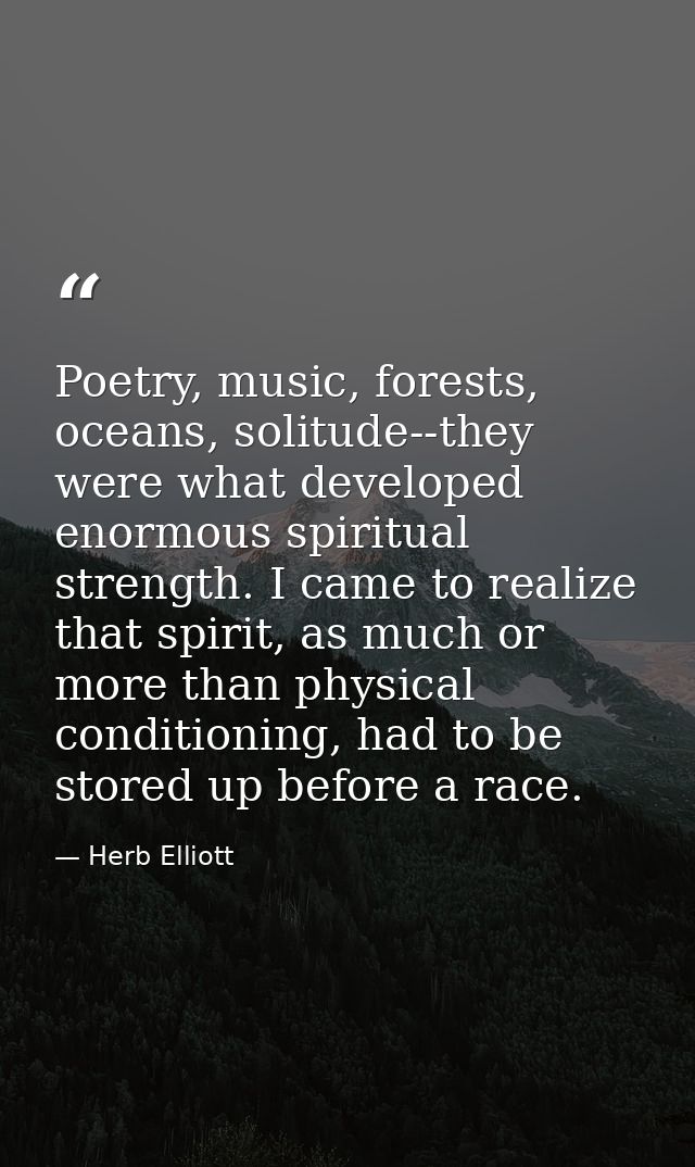 Poetry, music, forests, oceans, solitude--they were what developed enormous spiritual strength. I came to realize that s — Herb Elliott