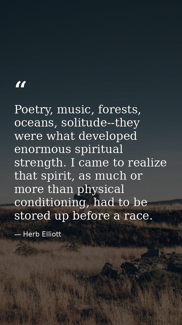 Poetry, music, forests, oceans, solitude--they were what developed enormous spiritual strength. I came to realize that s — Herb Elliott