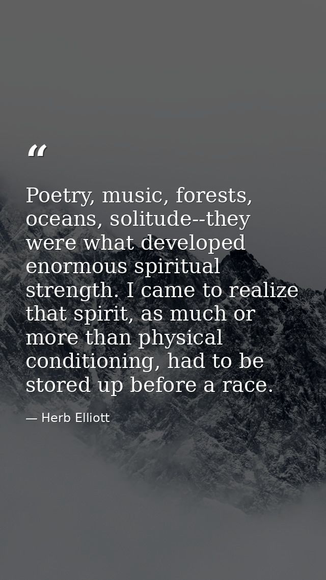Poetry, music, forests, oceans, solitude--they were what developed enormous spiritual strength. I came to realize that s — Herb Elliott