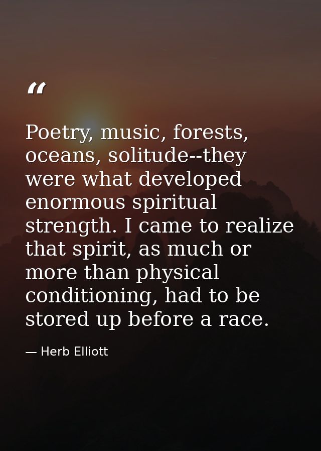 Poetry, music, forests, oceans, solitude--they were what developed enormous spiritual strength. I came to realize that s — Herb Elliott